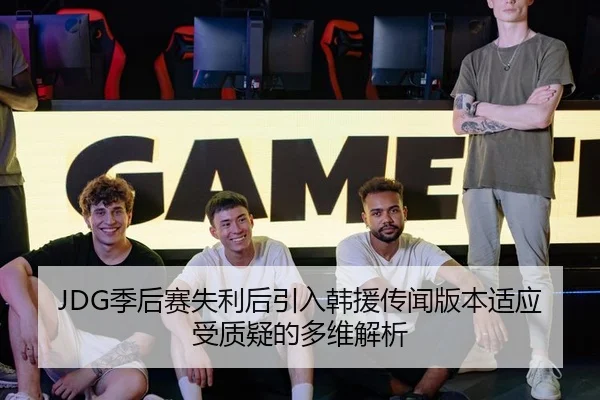JDG季后赛失利后引入韩援传闻版本适应受质疑的多维解析 - kaiyun